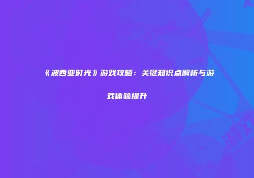 《波西亚时光》游戏攻略：关键知识点解析与游戏体验提升