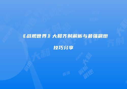 《战舰世界》大和齐射解析与最强副炮技巧分享