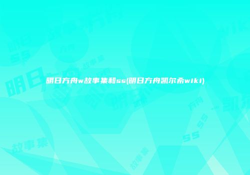 明日方舟w故事集和ss(明日方舟凯尔希wiki)
