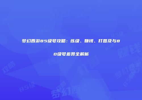 梦幻西游85级号攻略：练级、赚钱、打图及与80级号差异全解析