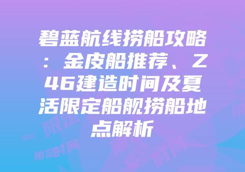 碧蓝航线捞船攻略：金皮船推荐、Z46建造时间及夏活限定船舰捞船地点解析