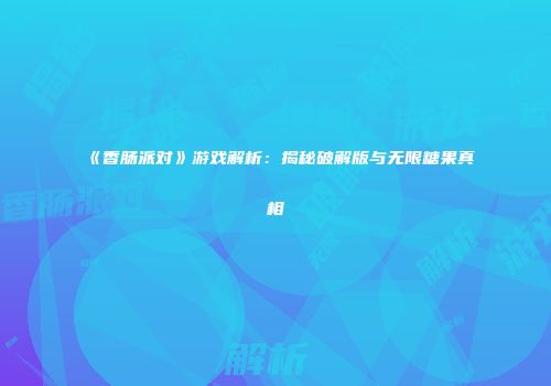《香肠派对》游戏解析：揭秘破解版与无限糖果真相