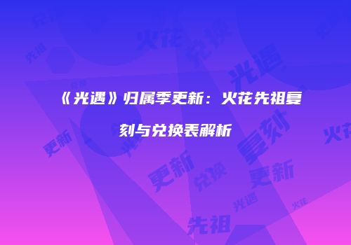 《光遇》归属季更新：火花先祖复刻与兑换表解析
