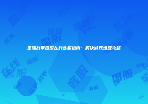 星际战甲国服在线客服指南：解决游戏难题攻略