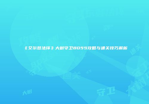 《艾尔登法环》大树守卫BOSS攻略与通关技巧解析
