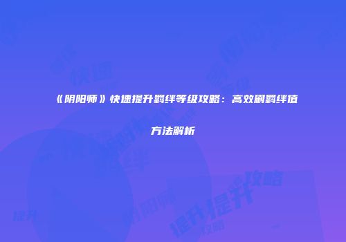 《阴阳师》快速提升羁绊等级攻略：高效刷羁绊值方法解析