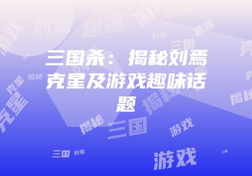 三国杀：揭秘刘焉克星及游戏趣味话题