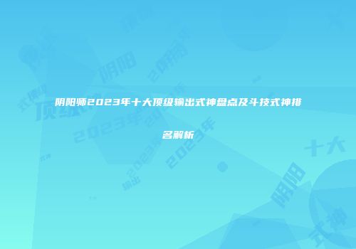 阴阳师2023年十大顶级输出式神盘点及斗技式神排名解析