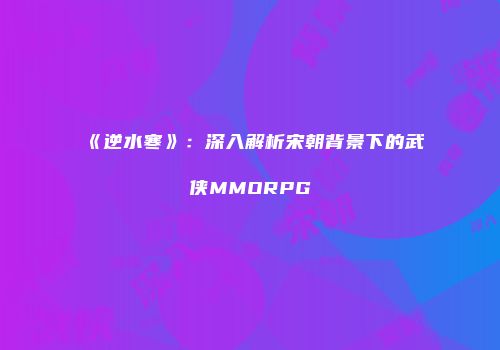 《逆水寒》：深入解析宋朝背景下的武侠MMORPG