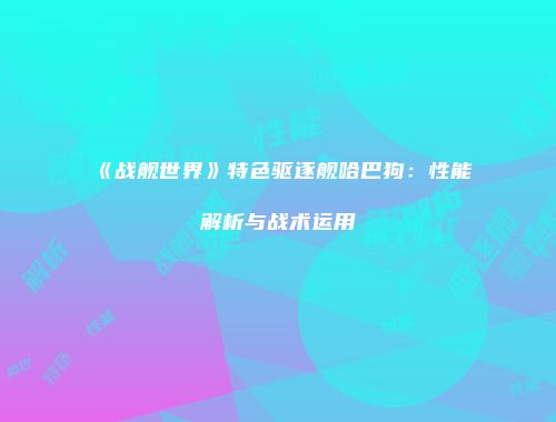 《战舰世界》特色驱逐舰哈巴狗：性能解析与战术运用