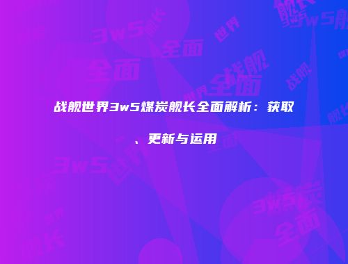 战舰世界3w5煤炭舰长全面解析：获取、更新与运用