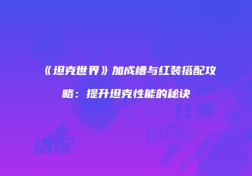《坦克世界》加成槽与红装搭配攻略：提升坦克性能的秘诀