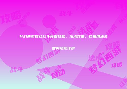 梦幻西游自动战斗设置攻略：法术攻击、挂机用法及暂离功能详解