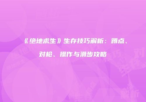 《绝地求生》生存技巧解析：蹲点、对枪、操作与滑步攻略