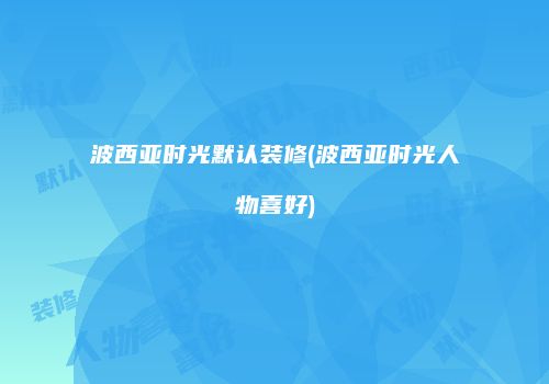 波西亚时光默认装修(波西亚时光人物喜好)