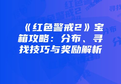 《红色警戒2》宝箱攻略：分布、寻找技巧与奖励解析