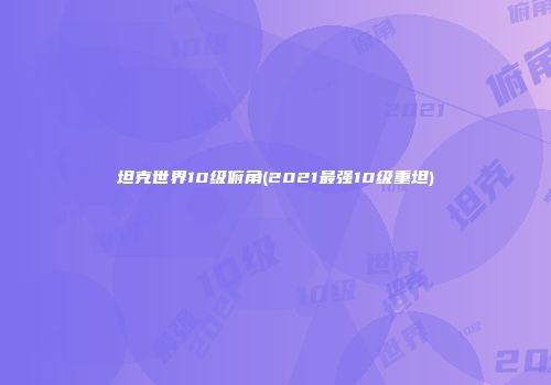 坦克世界10级俯角(2021最强10级重坦)