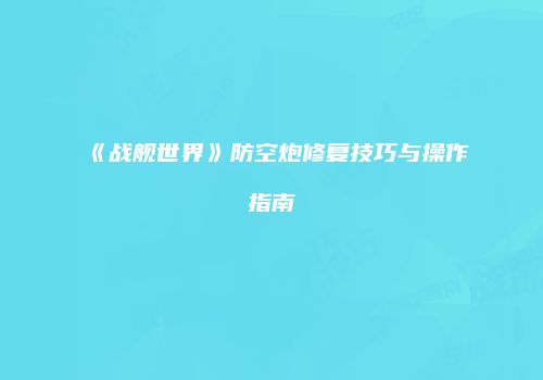 《战舰世界》防空炮修复技巧与操作指南