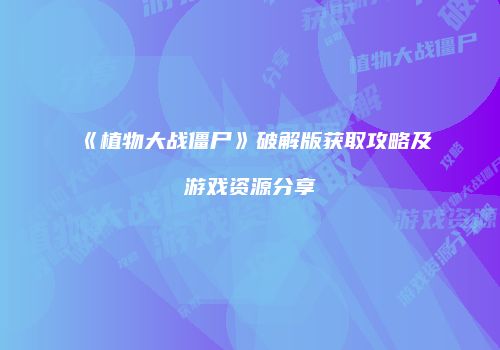 《植物大战僵尸》破解版获取攻略及游戏资源分享