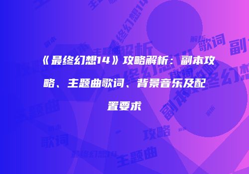 《最终幻想14》攻略解析：副本攻略、主题曲歌词、背景音乐及配置要求