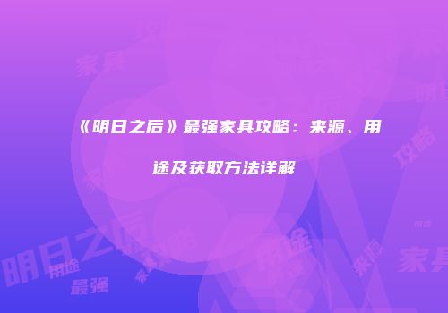 《明日之后》最强家具攻略：来源、用途及获取方法详解