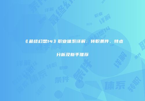 《最终幻想14》职业体系详解：转职条件、特点分析及新手推荐