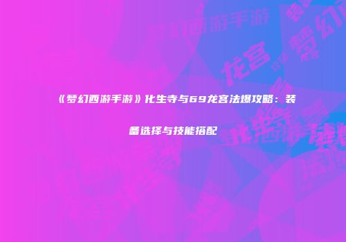 《梦幻西游手游》化生寺与69龙宫法爆攻略：装备选择与技能搭配
