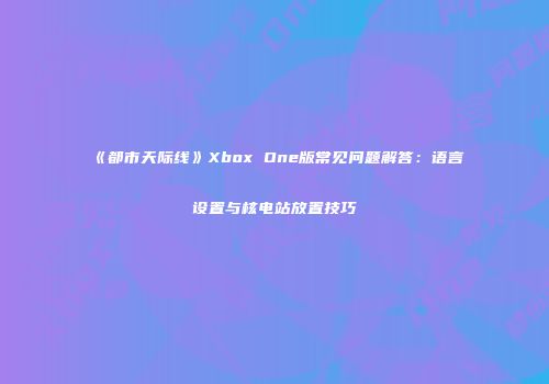 《都市天际线》Xbox One版常见问题解答：语言设置与核电站放置技巧
