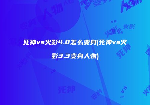 死神vs火影4.0怎么变身(死神vs火影3.3变身人物)