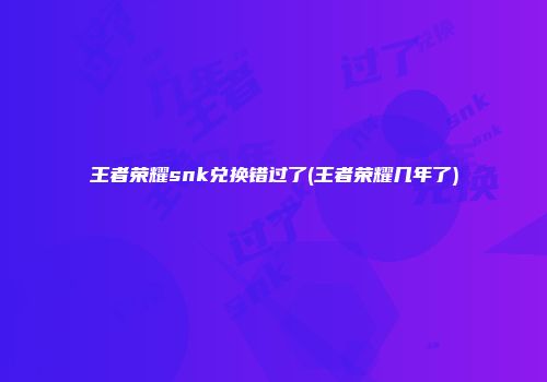王者荣耀snk兑换错过了(王者荣耀几年了)