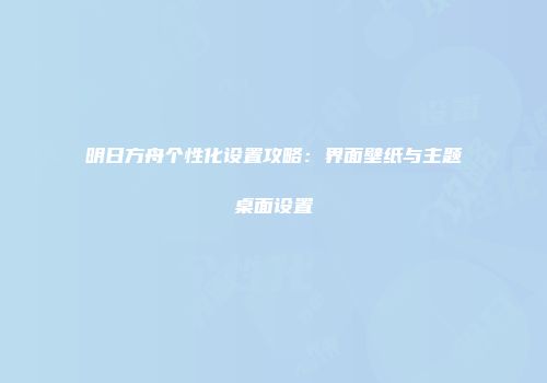 明日方舟个性化设置攻略：界面壁纸与主题桌面设置