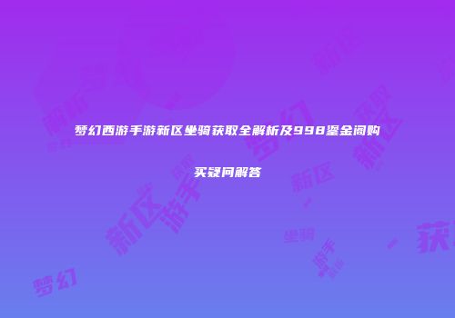 梦幻西游手游新区坐骑获取全解析及998鎏金阁购买疑问解答