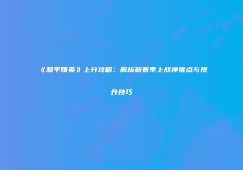 《和平精英》上分攻略：解析新赛季上战神难点与提升技巧