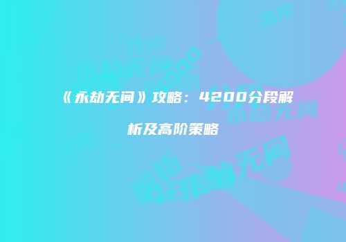 《永劫无间》攻略：4200分段解析及高阶策略