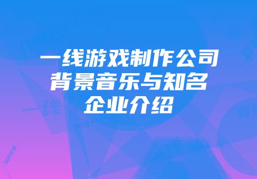 一线游戏制作公司背景音乐与知名企业介绍