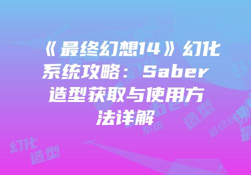 《最终幻想14》幻化系统攻略：Saber造型获取与使用方法详解