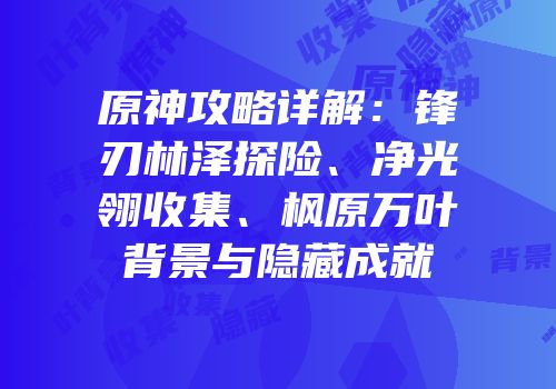 原神攻略详解：锋刃林泽探险、净光翎收集、枫原万叶背景与隐藏成就