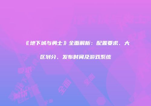 《地下城与勇士》全面解析：配置要求、大区划分、发布时间及游戏系统