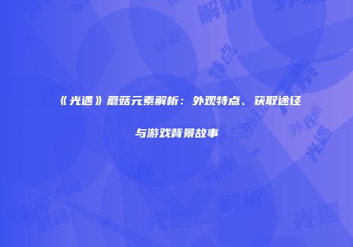 《光遇》蘑菇元素解析：外观特点、获取途径与游戏背景故事
