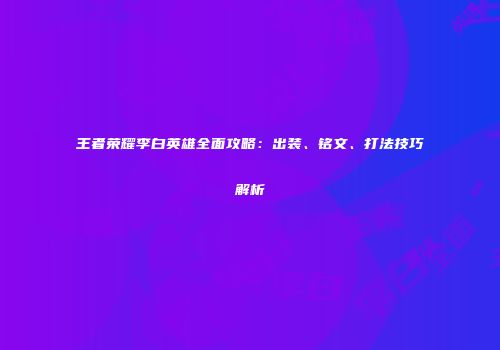 王者荣耀李白英雄全面攻略：出装、铭文、打法技巧解析