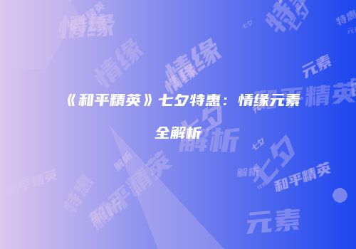 《和平精英》七夕特惠：情缘元素全解析