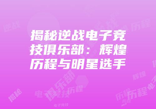 揭秘逆战电子竞技俱乐部：辉煌历程与明星选手