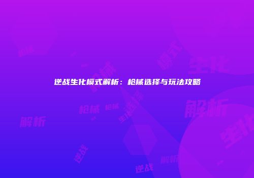 逆战生化模式解析：枪械选择与玩法攻略