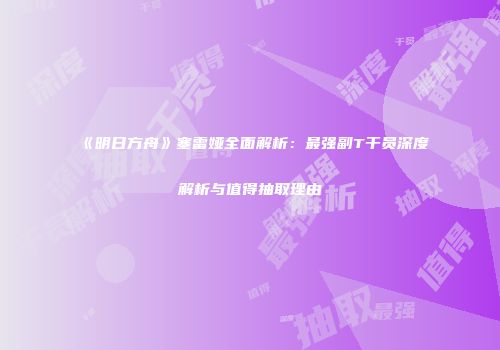 《明日方舟》塞雷娅全面解析：最强副T干员深度解析与值得抽取理由