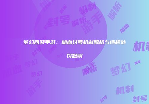 梦幻西游手游：加血封号机制解析与违规处罚规则