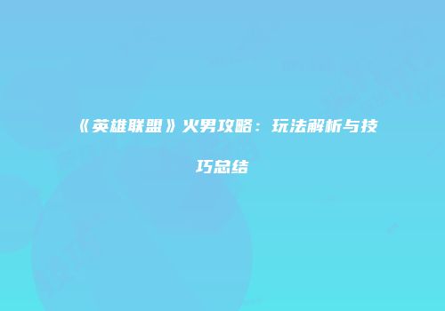 《英雄联盟》火男攻略：玩法解析与技巧总结
