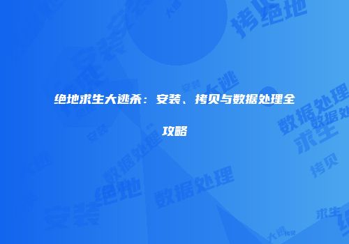 绝地求生大逃杀：安装、拷贝与数据处理全攻略