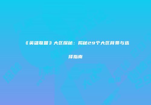 《英雄联盟》大区探秘：揭秘29个大区背景与选择指南