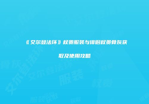 《艾尔登法环》权贵服装与徘徊权贵骨灰获取及使用攻略