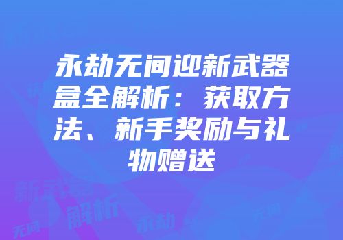 永劫无间迎新武器盒全解析：获取方法、新手奖励与礼物赠送